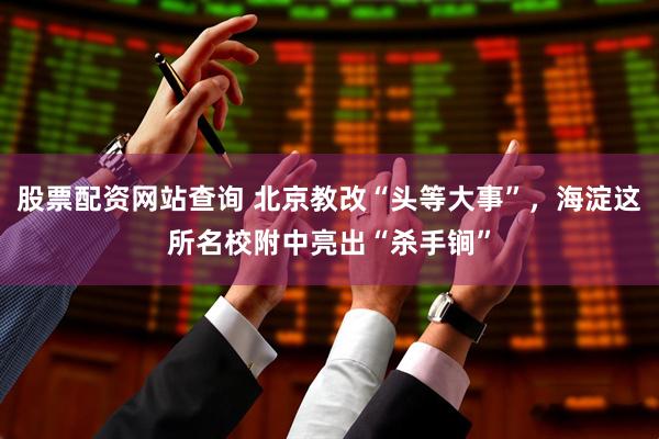 股票配资网站查询 北京教改“头等大事”，海淀这所名校附中亮出“杀手锏”
