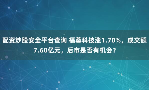 配资炒股安全平台查询 福蓉科技涨1.70%，成交额7.60亿元，后市是否有机会？