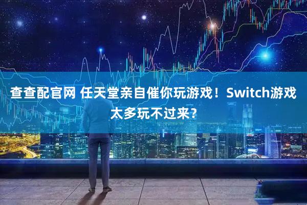 查查配官网 任天堂亲自催你玩游戏！Switch游戏太多玩不过来？
